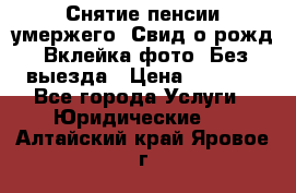 Снятие пенсии умержего. Свид.о рожд. Вклейка фото. Без выезда › Цена ­ 3 000 - Все города Услуги » Юридические   . Алтайский край,Яровое г.